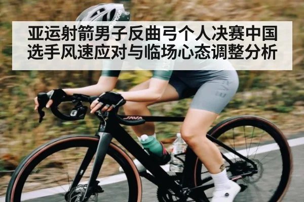 亚运射箭男子反曲弓个人决赛中国选手风速应对与临场心态调整分析
