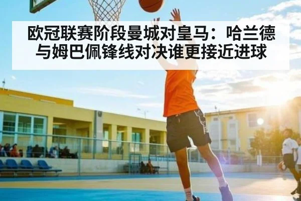 欧冠联赛阶段曼城对皇马：哈兰德与姆巴佩锋线对决谁更接近进球
