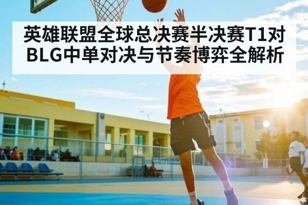英雄联盟全球总决赛半决赛T1对BLG中单对决与节奏博弈全解析