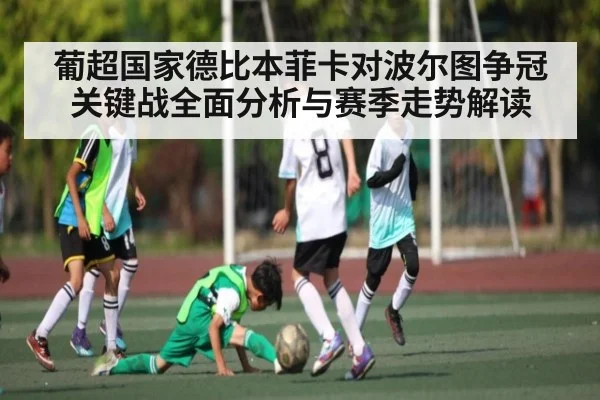 葡超国家德比本菲卡对波尔图争冠关键战全面分析与赛季走势解读