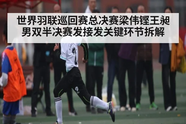 世界羽联巡回赛总决赛梁伟铿王昶男双半决赛发接发关键环节拆解